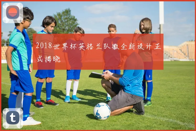 2018世界杯英格兰队徽全新设计正式揭晓