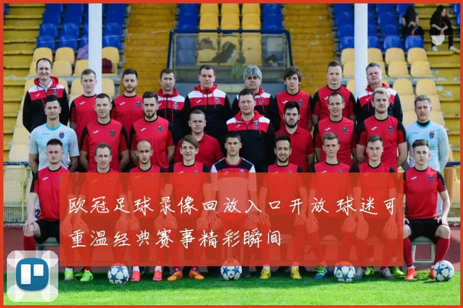 欧冠足球录像回放入口开放 球迷可重温经典赛事精彩瞬间