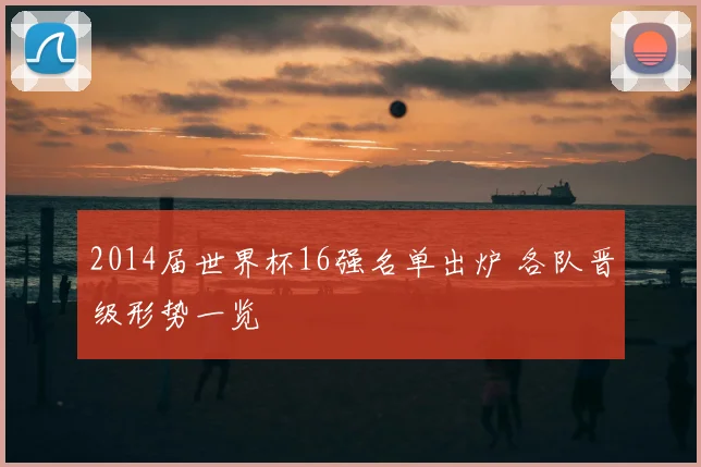 2014届世界杯16强名单出炉 各队晋级形势一览