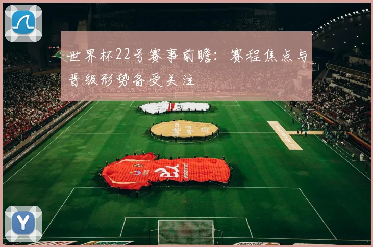 世界杯22号赛事前瞻:赛程焦点与晋级形势备受关注