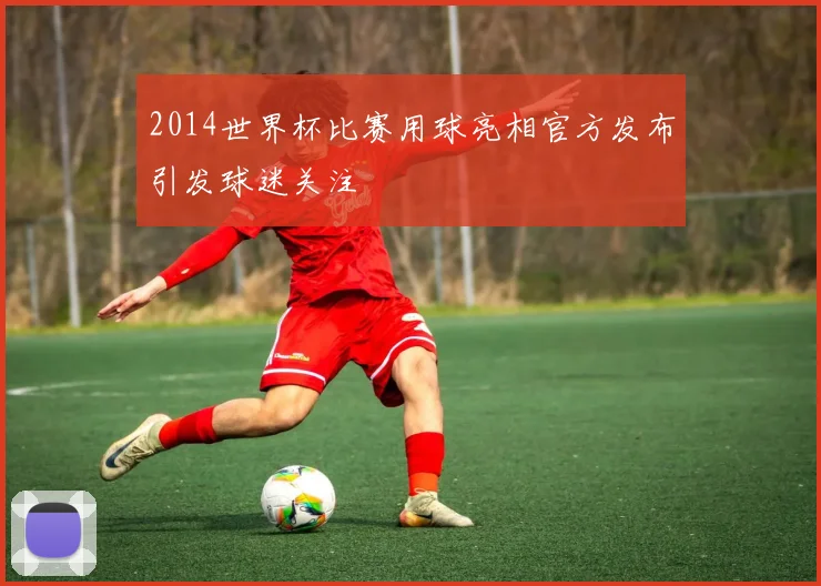 2014世界杯比赛用球亮相官方发布引发球迷关注