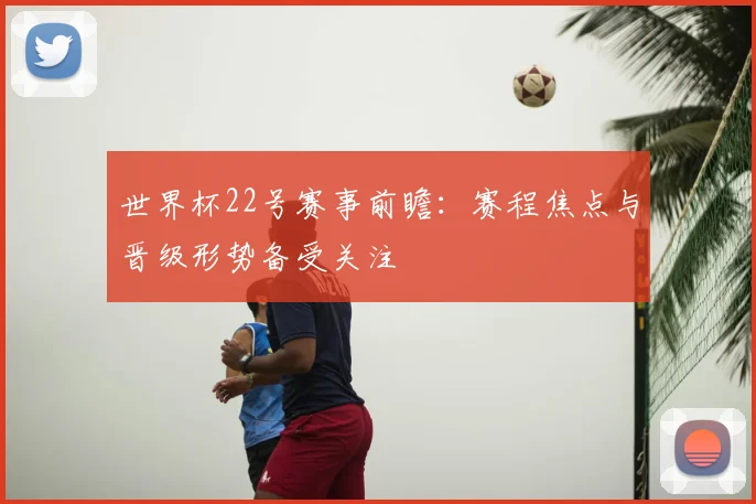 世界杯22号赛事前瞻:赛程焦点与晋级形势备受关注