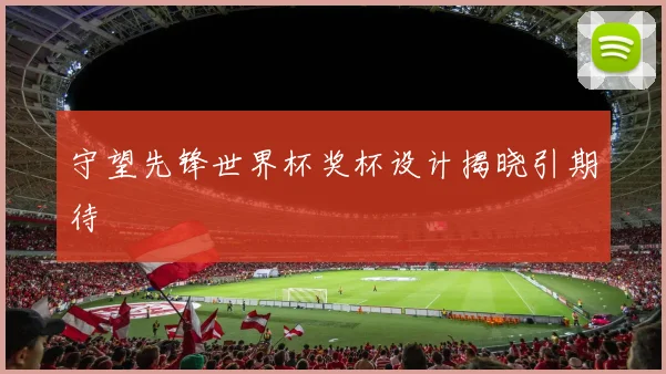 守望先锋世界杯奖杯设计揭晓引期待