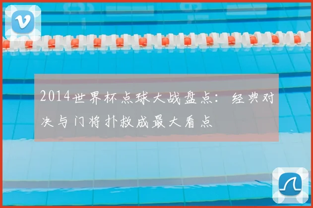 2014世界杯点球大战盘点：经典对决与门将扑救成最大看点