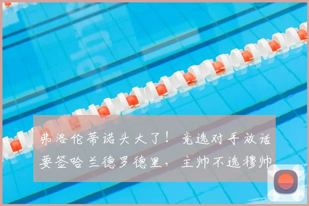 弗洛伦蒂诺头大了!竞选对手放话要签哈兰德罗德里,主帅不选穆帅