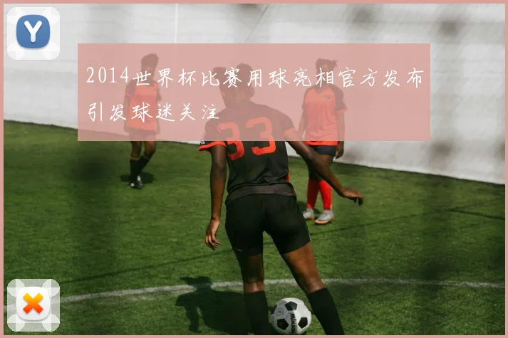 2014世界杯比赛用球亮相官方发布引发球迷关注