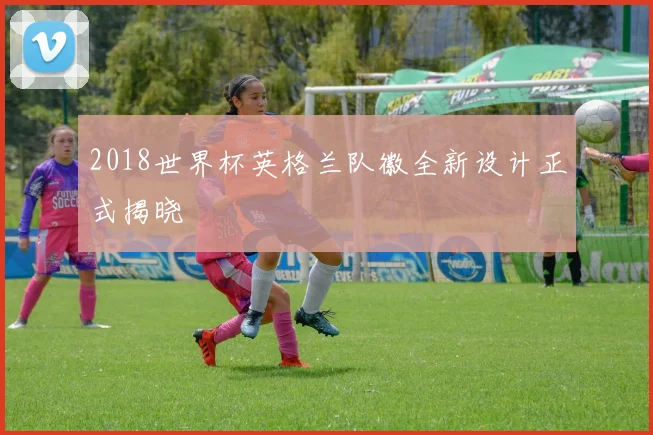 2018世界杯英格兰队徽全新设计正式揭晓