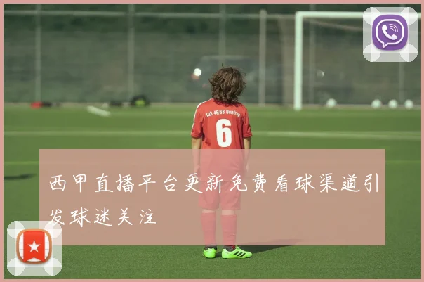 西甲直播平台更新免费看球渠道引发球迷关注