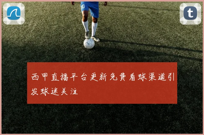 西甲直播平台更新免费看球渠道引发球迷关注