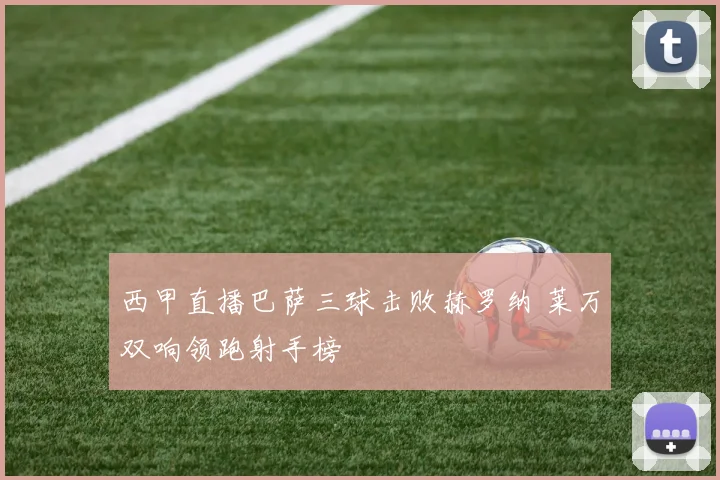 西甲直播巴萨三球击败赫罗纳 莱万双响领跑射手榜